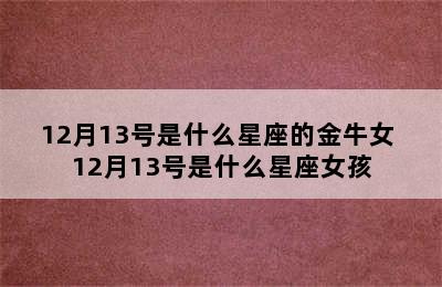 12月13号是什么星座的金牛女 12月13号是什么星座女孩